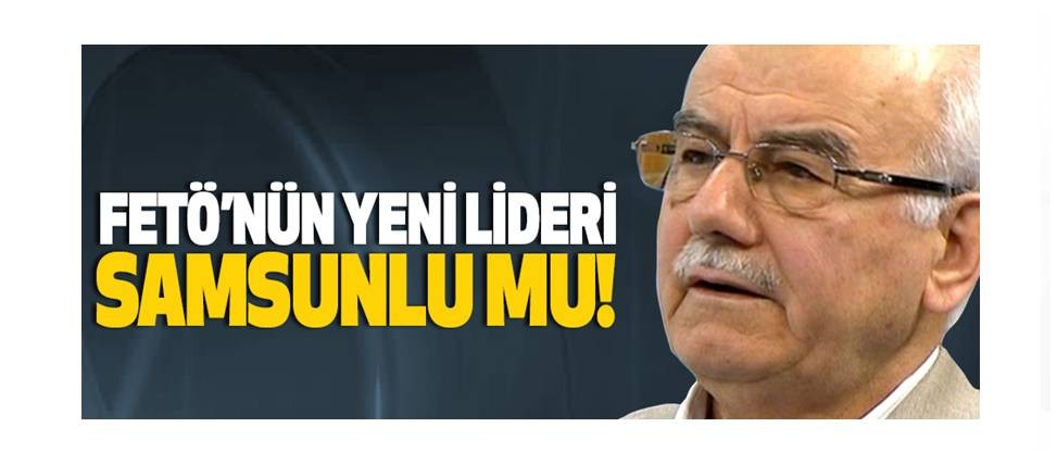 Fetö’nün yeni lideri samsunlu mu ?