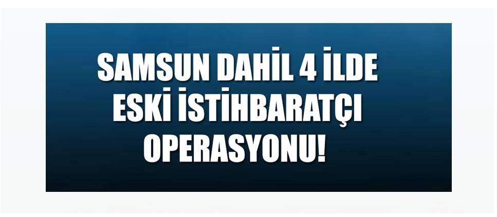 Samsun dahil 4 ilde eski istihbaratçı operasyonu! Çok sayıda gözaltı var