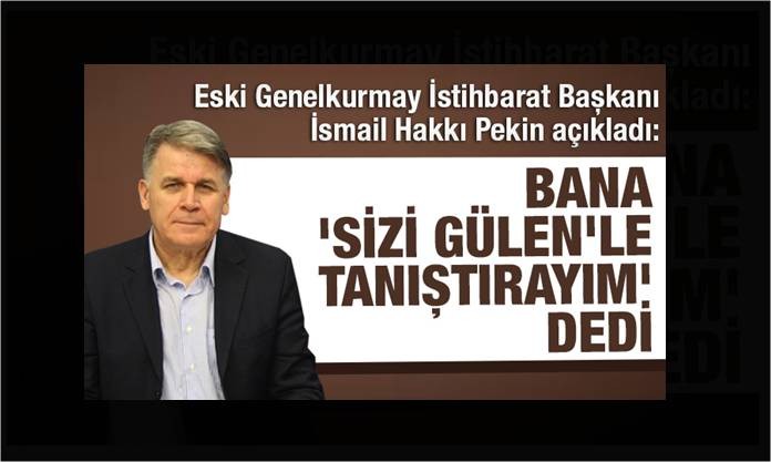 Eski Genelkurmay İstihbarat Başkanı İsmail Hakkı Pekin : EMRE TANER bana ‘Sizi Gülen’le tanıştırayım’ dedi