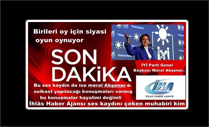 İHA HABER AJANSINDA SES KAYDI KİMDE VAR İYİ PARTİ GENEL BAŞKANINA HAYALİ SUİKAST İDDİALARI 