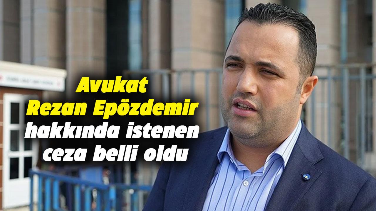 Avukat Rezan Epözdemir hakkında istenen ceza belli oldu