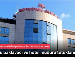 Bayrampaşa Belediyesi’ne yolsuzluk soruşturması! Ünlü baklavacı ve hotel müdürü tutuklandı