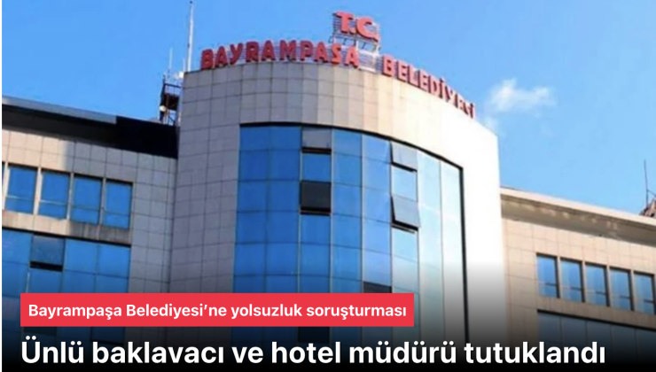 Bayrampaşa Belediyesi’ne yolsuzluk soruşturması! Ünlü baklavacı ve hotel müdürü tutuklandı