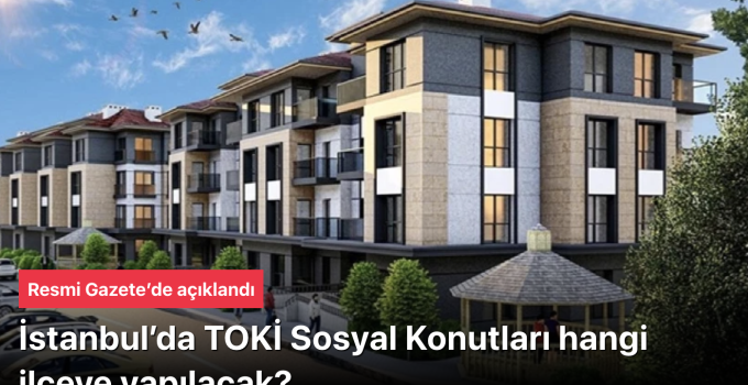 İstanbul TOKİ Sosyal Konutları: Hangi ilçeye yapılacak? Resmi Gazete’de açıklandı