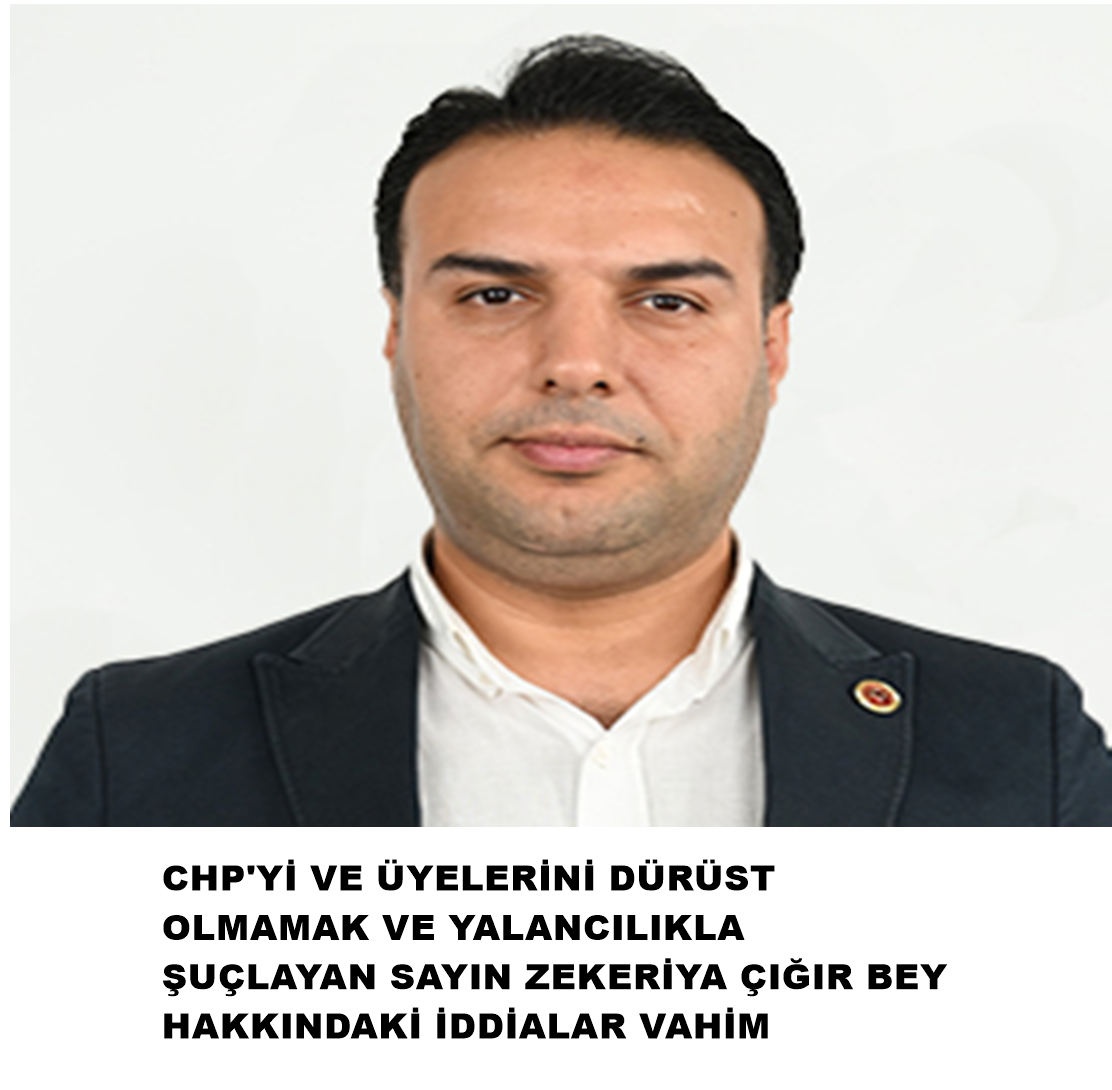 CHP’Yİ VE ÜYELERİNİ DÜRÜST OLMAMAK VE YALANCILIKLA ŞUÇLAYAN SAYIN ZEKERİYA ÇIĞIR BEY HAKKINDAKİ İDDİALAR VAHİM