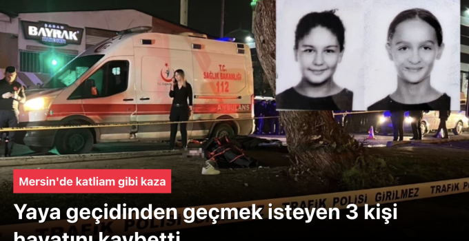 Mersin’de Yaya Geçidinde Katliam Gibi Kaza: 3 Genç Kız Hayatını Kaybetti, 3 Kişi Yaralı! Sürücü Gözaltında