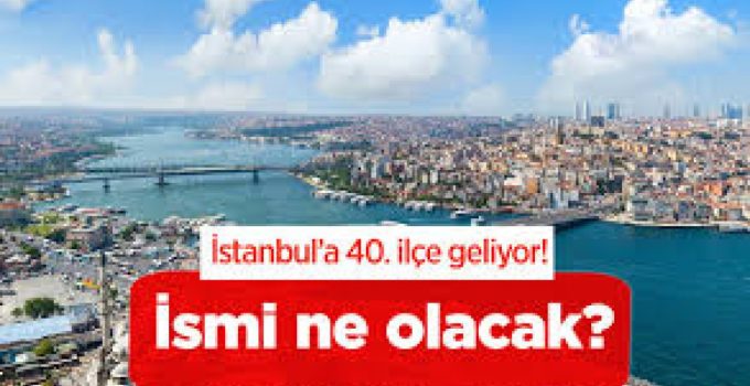 İstanbul’a Yeni İlçe Geliyor İddiası: İlçe Sayısı 40’a Çıkıyor!