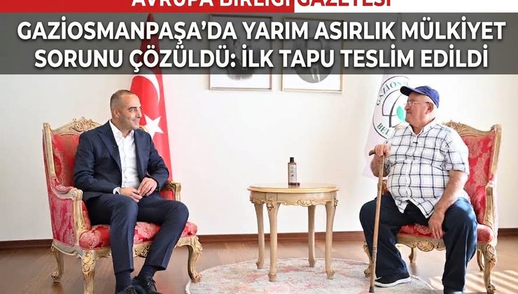 GAZİOSMANPAŞA’DA YARIM ASIRLIK MÜLKİYET SORUNU ÇÖZÜLDÜ: İLK TAPU TESLİM EDİLDİ