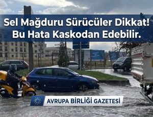 Sel Mağduru Sürücüler Dikkat! Bu Hata Kaskodan Edebilir
